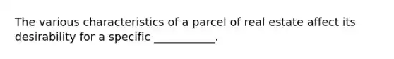 The various characteristics of a parcel of real estate affect its desirability for a specific ___________.