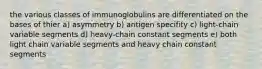 the various classes of immunoglobulins are differentiated on the bases of thier a) asymmetry b) antigen specifity c) light-chain variable segments d) heavy-chain constant segments e) both light chain variable segments and heavy chain constant segments