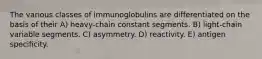 The various classes of immunoglobulins are differentiated on the basis of their A) heavy-chain constant segments. B) light-chain variable segments. C) asymmetry. D) reactivity. E) antigen specificity.