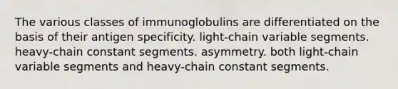 The various classes of immunoglobulins are differentiated on the basis of their antigen specificity. light-chain variable segments. heavy-chain constant segments. asymmetry. both light-chain variable segments and heavy-chain constant segments.