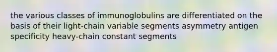 the various classes of immunoglobulins are differentiated on the basis of their light-chain variable segments asymmetry antigen specificity heavy-chain constant segments