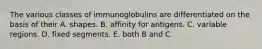 The various classes of immunoglobulins are differentiated on the basis of their A. shapes. B. affinity for antigens. C. variable regions. D. fixed segments. E. both B and C