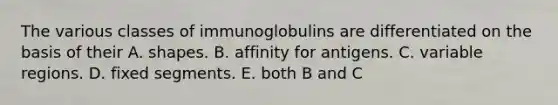 The various classes of immunoglobulins are differentiated on the basis of their A. shapes. B. affinity for antigens. C. variable regions. D. fixed segments. E. both B and C