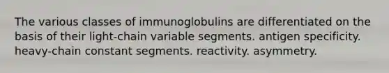 The various classes of immunoglobulins are differentiated on the basis of their light-chain variable segments. antigen specificity. heavy-chain constant segments. reactivity. asymmetry.