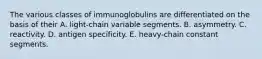 The various classes of immunoglobulins are differentiated on the basis of their A. light-chain variable segments. B. asymmetry. C. reactivity. D. antigen specificity. E. heavy-chain constant segments.