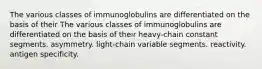 The various classes of immunoglobulins are differentiated on the basis of their The various classes of immunoglobulins are differentiated on the basis of their heavy-chain constant segments. asymmetry. light-chain variable segments. reactivity. antigen specificity.