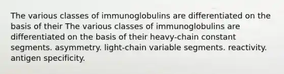 The various classes of immunoglobulins are differentiated on the basis of their The various classes of immunoglobulins are differentiated on the basis of their heavy-chain constant segments. asymmetry. light-chain variable segments. reactivity. antigen specificity.