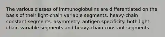 The various classes of immunoglobulins are differentiated on the basis of their light-chain variable segments. heavy-chain constant segments. asymmetry. antigen specificity. both light-chain variable segments and heavy-chain constant segments.