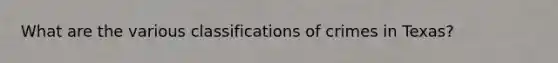 What are the various classifications of crimes in Texas?