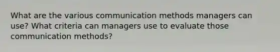 What are the various communication methods managers can use? What criteria can managers use to evaluate those communication methods?