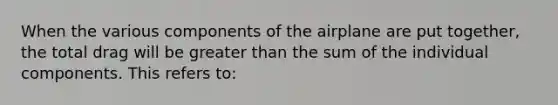 When the various components of the airplane are put together, the total drag will be greater than the sum of the individual components. This refers to: