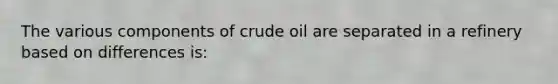 The various components of crude oil are separated in a refinery based on differences is: