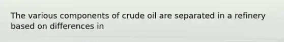 The various components of crude oil are separated in a refinery based on differences in