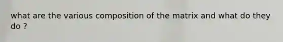 what are the various composition of the matrix and what do they do ?