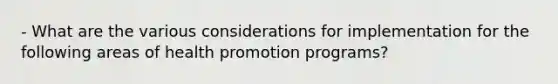 - What are the various considerations for implementation for the following areas of health promotion programs?