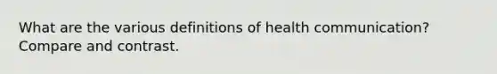 What are the various definitions of health communication? Compare and contrast.