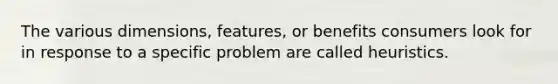 The various dimensions, features, or benefits consumers look for in response to a specific problem are called heuristics.