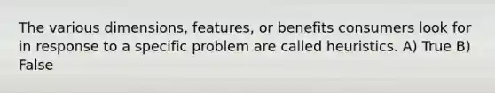 The various dimensions, features, or benefits consumers look for in response to a specific problem are called heuristics. A) True B) False