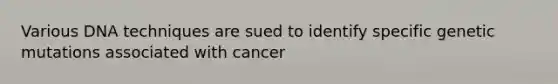 Various DNA techniques are sued to identify specific genetic mutations associated with cancer