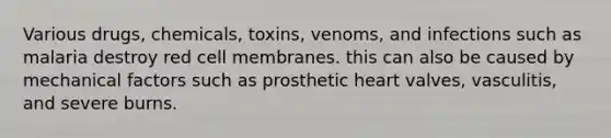 Various drugs, chemicals, toxins, venoms, and infections such as malaria destroy red cell membranes. this can also be caused by mechanical factors such as prosthetic heart valves, vasculitis, and severe burns.