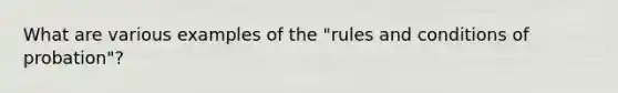 What are various examples of the "rules and conditions of probation"?