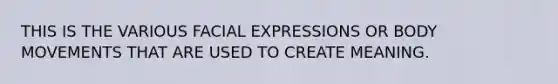 THIS IS THE VARIOUS FACIAL EXPRESSIONS OR BODY MOVEMENTS THAT ARE USED TO CREATE MEANING.