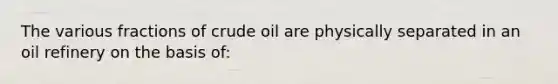 The various fractions of crude oil are physically separated in an oil refinery on the basis of: