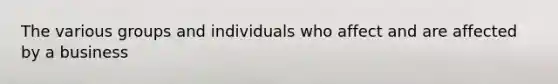 The various groups and individuals who affect and are affected by a business