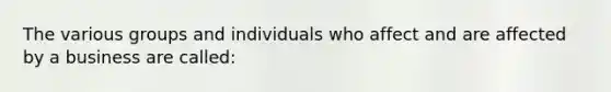 The various groups and individuals who affect and are affected by a business are called: