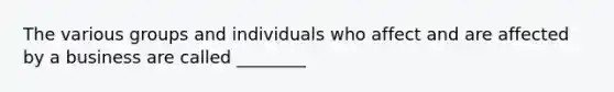 The various groups and individuals who affect and are affected by a business are called ________