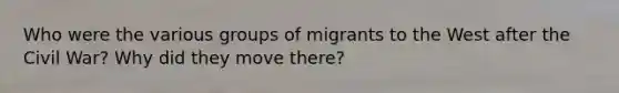 Who were the various groups of migrants to the West after the Civil War? Why did they move there?