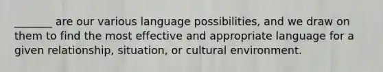 _______ are our various language possibilities, and we draw on them to find the most effective and appropriate language for a given relationship, situation, or cultural environment.