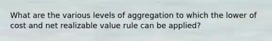 What are the various levels of aggregation to which the lower of cost and net realizable value rule can be applied?