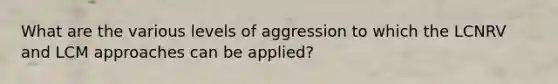 What are the various levels of aggression to which the LCNRV and LCM approaches can be applied?