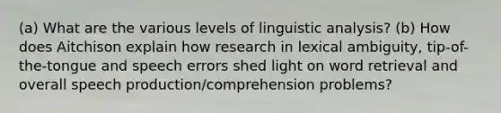 (a) What are the various levels of linguistic analysis? (b) How does Aitchison explain how research in lexical ambiguity, tip-of-the-tongue and speech errors shed light on word retrieval and overall speech production/comprehension problems?