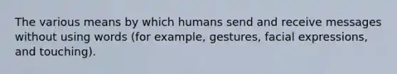 The various means by which humans send and receive messages without using words (for example, gestures, facial expressions, and touching).