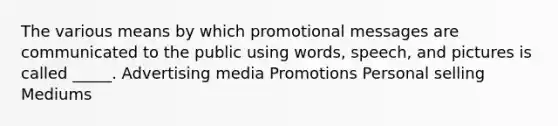 The various means by which promotional messages are communicated to the public using words, speech, and pictures is called _____. Advertising media Promotions Personal selling Mediums