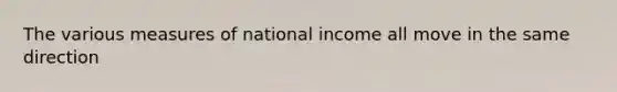 The various measures of national income all move in the same direction