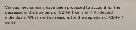 Various mechanisms have been proposed to account for the decrease in the numbers of CD4+ T cells in HIV-infected individuals. What are two reasons for the depletion of CD4+ T cells?