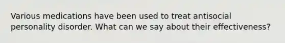 Various medications have been used to treat antisocial personality disorder. What can we say about their effectiveness?