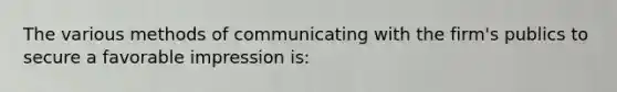 The various methods of communicating with the firm's publics to secure a favorable impression is: