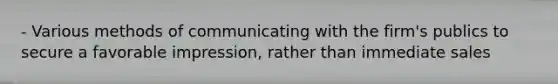 - Various methods of communicating with the firm's publics to secure a favorable impression, rather than immediate sales