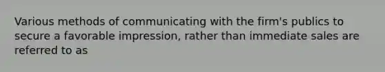 Various methods of communicating with the firm's publics to secure a favorable impression, rather than immediate sales are referred to as