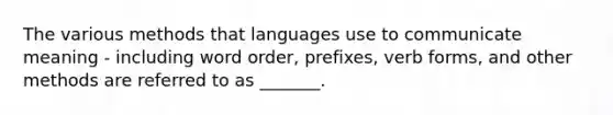 The various methods that languages use to communicate meaning - including word order, prefixes, verb forms, and other methods are referred to as _______.