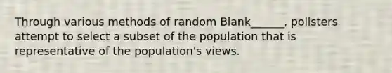 Through various methods of random Blank______, pollsters attempt to select a subset of the population that is representative of the population's views.