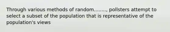 Through various methods of random........, pollsters attempt to select a subset of the population that is representative of the population's views