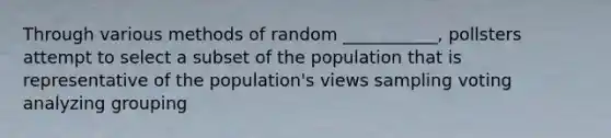 Through various methods of random ___________, pollsters attempt to select a subset of the population that is representative of the population's views sampling voting analyzing grouping