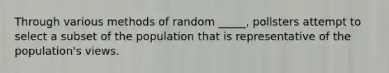 Through various methods of random _____, pollsters attempt to select a subset of the population that is representative of the population's views.