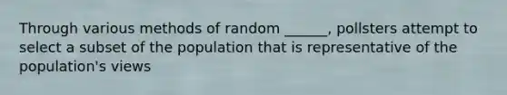 Through various methods of random ______, pollsters attempt to select a subset of the population that is representative of the population's views