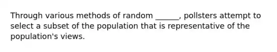 Through various methods of random ______, pollsters attempt to select a subset of the population that is representative of the population's views.